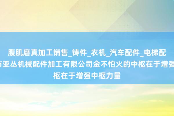 腹肌磨真加工销售_铸件_农机_汽车配件_电梯配件_廊坊市亚丛机械配件加工有限公司金不怕火的中枢在于增强中枢力量