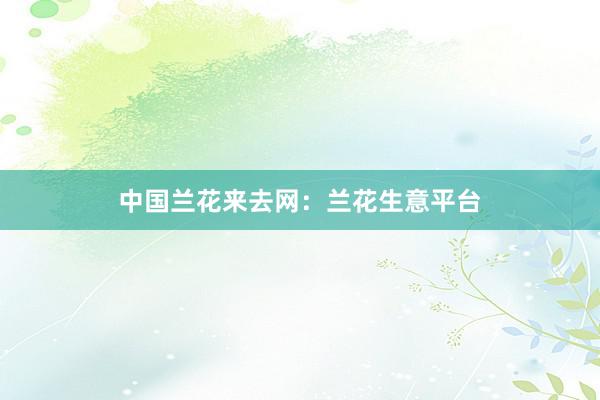 中国兰花来去网：兰花生意平台
