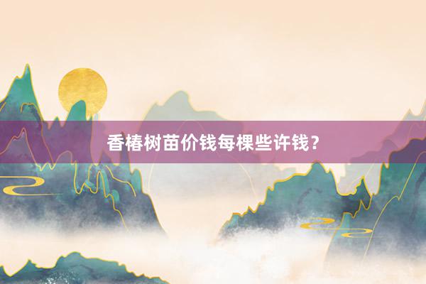 香椿树苗价钱每棵些许钱？