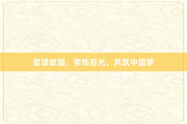讴颂故国，奖饰后光，共筑中国梦